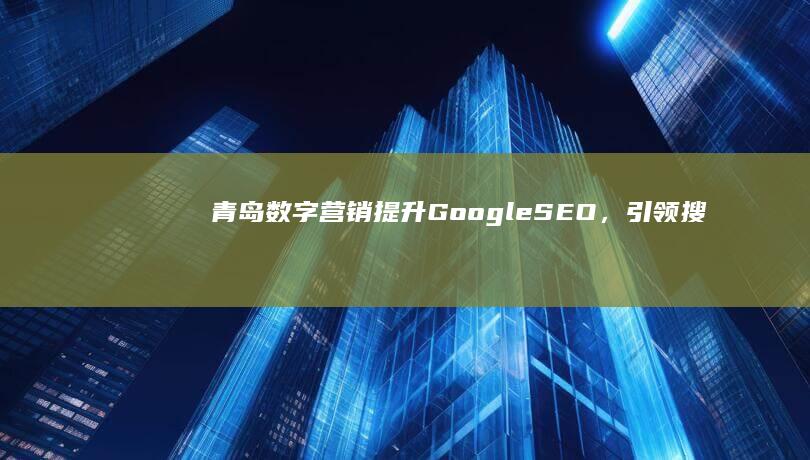 青岛数字营销：提升Google SEO，引领搜索引擎优化新篇章