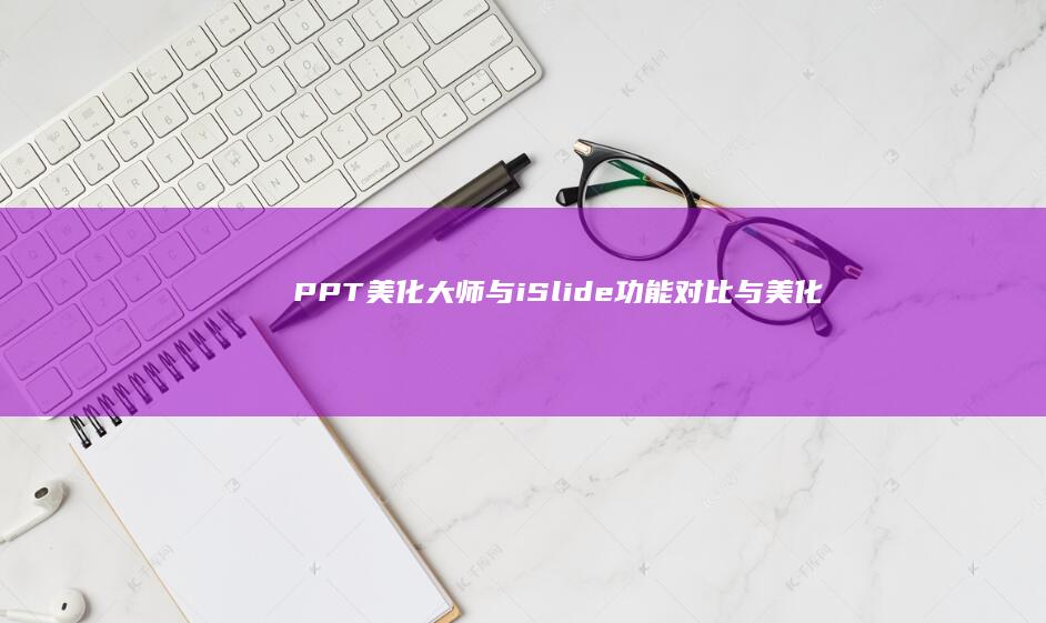 PPT美化大师与iSlide：功能对比与美化设计差异分析